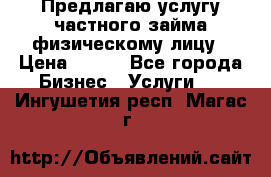 Предлагаю услугу частного займа физическому лицу › Цена ­ 940 - Все города Бизнес » Услуги   . Ингушетия респ.,Магас г.